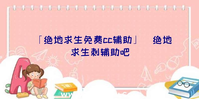「绝地求生免费cc辅助」|绝地求生刺辅助吧